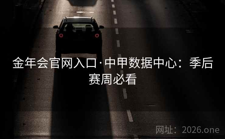 金年会官网入口·中甲数据中心:季后赛周必看 第2张 金年会官网入口·中甲数据中心:季后赛周必看 第2张