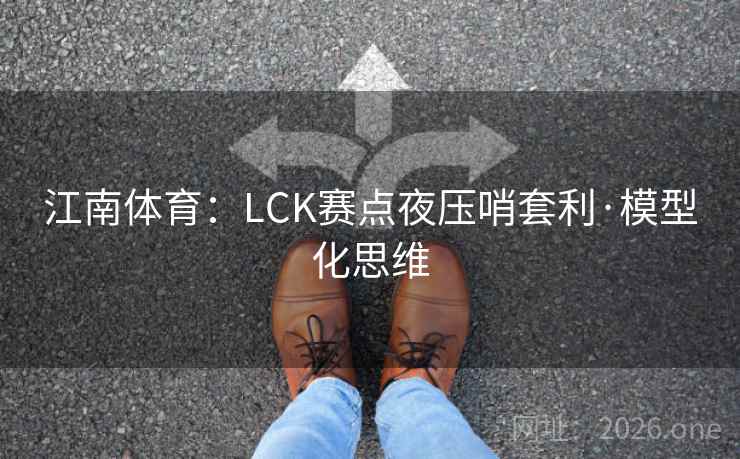 江南体育:LCK赛点夜压哨套利·模型化思维 第2张 江南体育:LCK赛点夜压哨套利·模型化思维 第2张