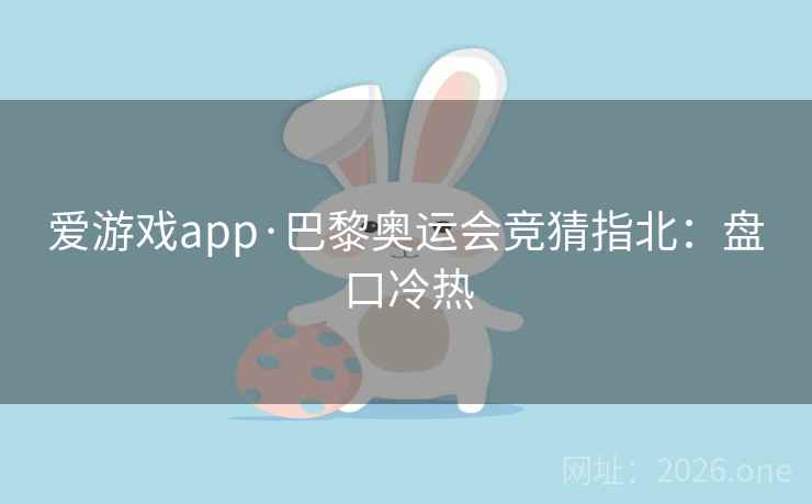 爱游戏app·巴黎奥运会竞猜指北:盘口冷热 第2张 爱游戏app·巴黎奥运会竞猜指北:盘口冷热 第2张