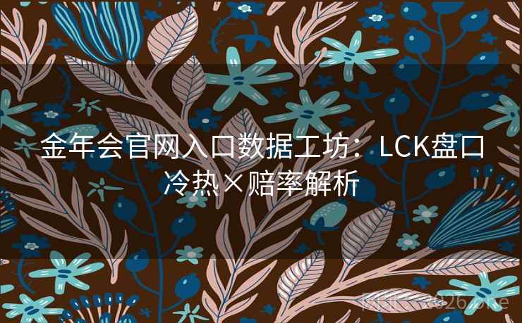 金年会官网入口数据工坊:LCK盘口冷热×赔率解析 第2张 金年会官网入口数据工坊:LCK盘口冷热×赔率解析 第2张