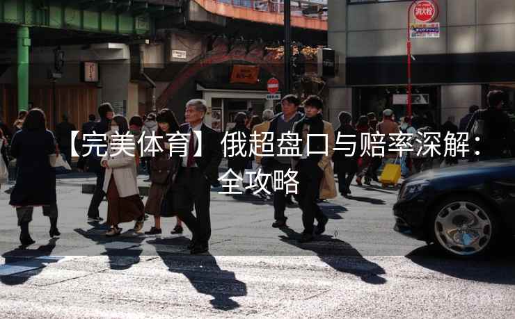 【完美体育】俄超盘口与赔率深解:全攻略 第2张 【完美体育】俄超盘口与赔率深解:全攻略 第2张