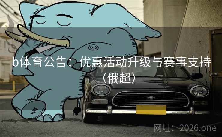 b体育公告：优惠活动升级与赛事支持（俄超）  第2张