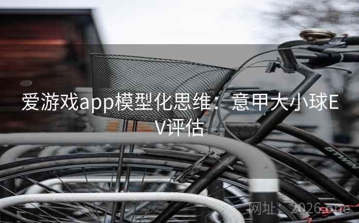 爱游戏app模型化思维：意甲大小球EV评估