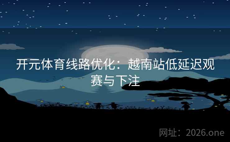 开元体育线路优化:越南站低延迟观赛与下注 第2张 开元体育线路优化:越南站低延迟观赛与下注 第2张
