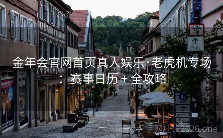 金年会官网首页真人娱乐·老虎机专场:赛事日历 + 全攻略 第2张 金年会官网首页真人娱乐·老虎机专场:赛事日历 + 全攻略 第2张