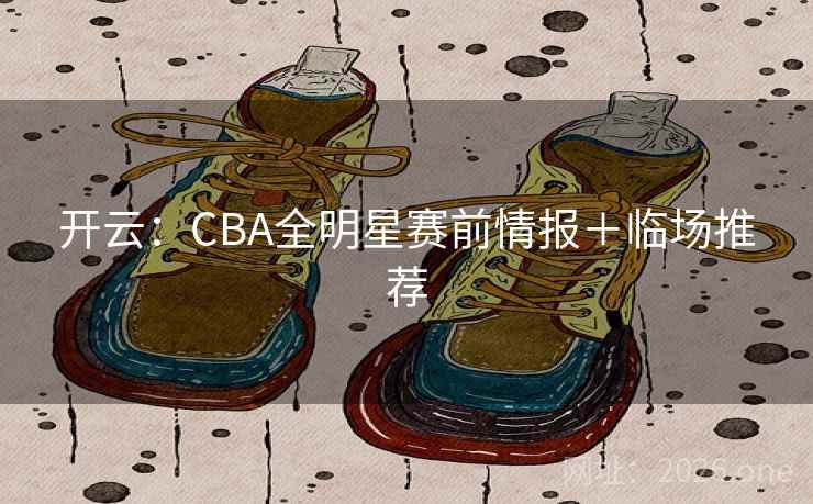 开云:CBA全明星赛前情报+临场推荐 第2张 开云:CBA全明星赛前情报+临场推荐 第2张