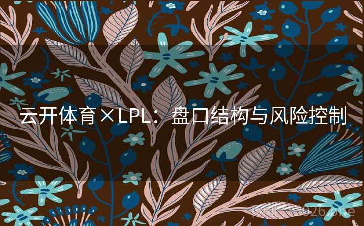 云开体育×LPL:盘口结构与风险控制 第2张 云开体育×LPL:盘口结构与风险控制 第2张