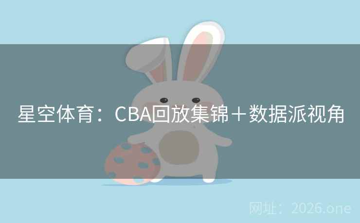 星空体育:CBA回放集锦+数据派视角 第1张 星空体育:CBA回放集锦+数据派视角 第1张