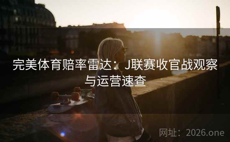 完美体育赔率雷达:J联赛收官战观察与运营速查 第2张 完美体育赔率雷达:J联赛收官战观察与运营速查 第2张