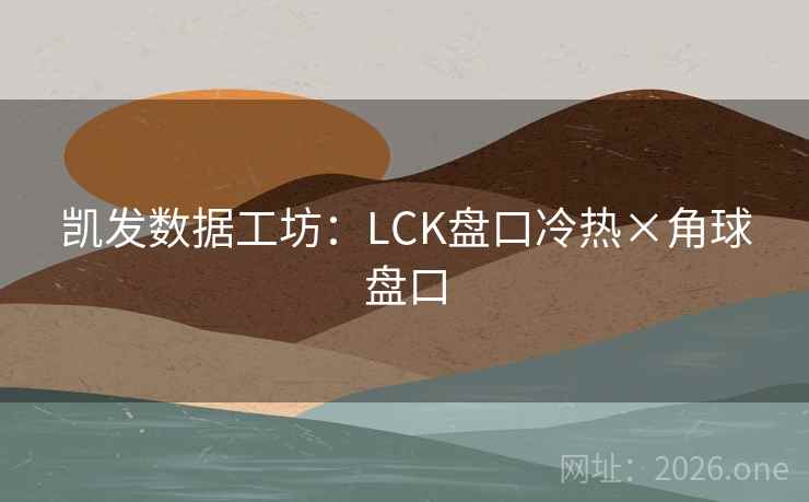 凯发数据工坊：LCK盘口冷热×角球盘口