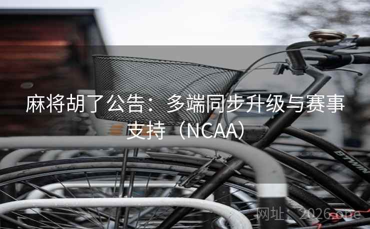 麻将胡了公告：多端同步升级与赛事支持（NCAA）