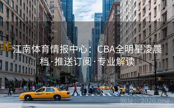 江南体育情报中心:CBA全明星凌晨档·推送订阅·专业解读 第2张 江南体育情报中心:CBA全明星凌晨档·推送订阅·专业解读 第2张