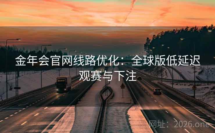 金年会官网线路优化：全球版低延迟观赛与下注