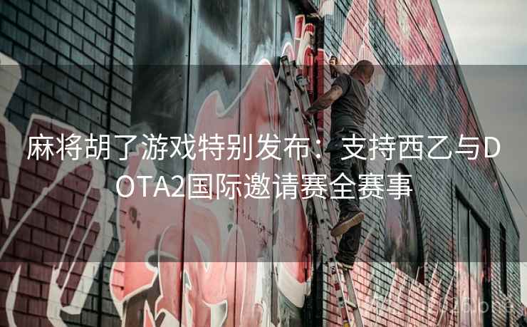 麻将胡了游戏特别发布：支持西乙与DOTA2国际邀请赛全赛事