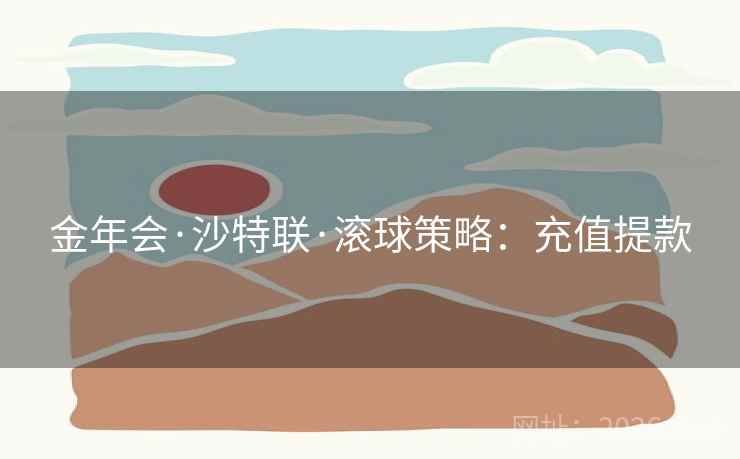 金年会·沙特联·滚球策略：充值提款