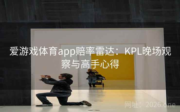 爱游戏体育app赔率雷达:KPL晚场观察与高手心得 第2张 爱游戏体育app赔率雷达:KPL晚场观察与高手心得 第2张