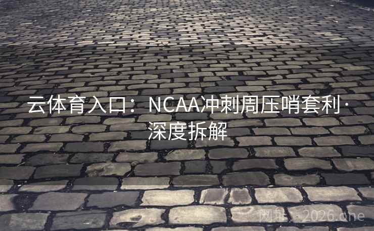 云体育入口：NCAA冲刺周压哨套利·深度拆解  第2张