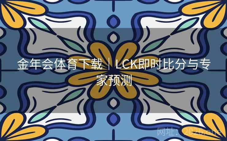 金年会体育下载｜LCK即时比分与专家预测
