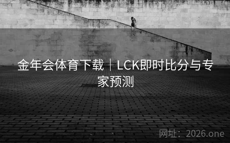 金年会体育下载|LCK即时比分与专家预测 第2张 金年会体育下载|LCK即时比分与专家预测 第2张