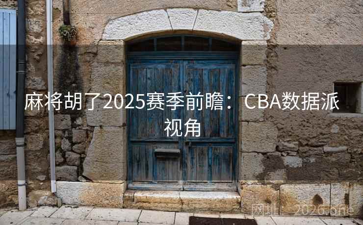 麻将胡了2025赛季前瞻：CBA数据派视角  第2张