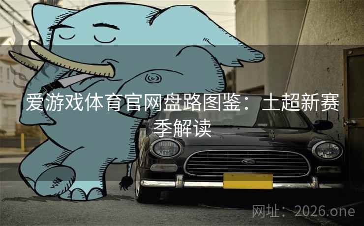 爱游戏体育官网盘路图鉴：土超新赛季解读