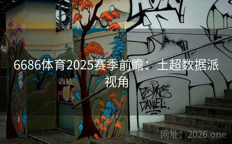 6686体育2025赛季前瞻:土超数据派视角 第2张 6686体育2025赛季前瞻:土超数据派视角 第2张