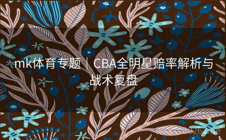 mk体育专题｜CBA全明星赔率解析与战术复盘  第2张