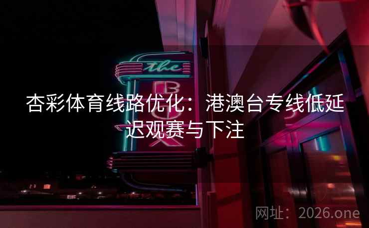 杏彩体育线路优化：港澳台专线低延迟观赛与下注  第2张