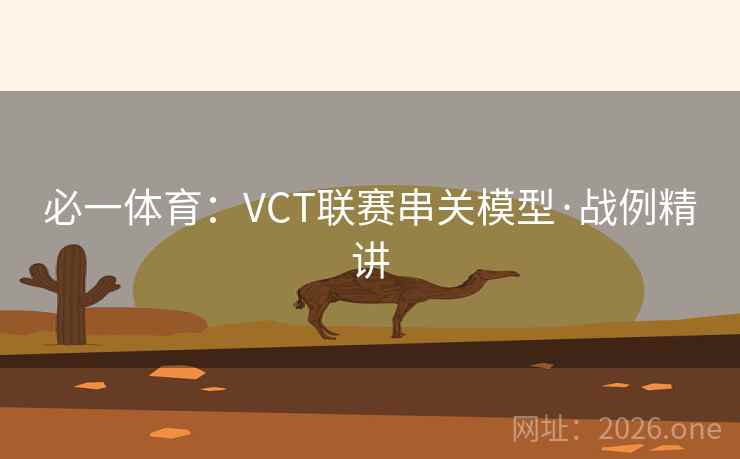 必一体育：VCT联赛串关模型·战例精讲