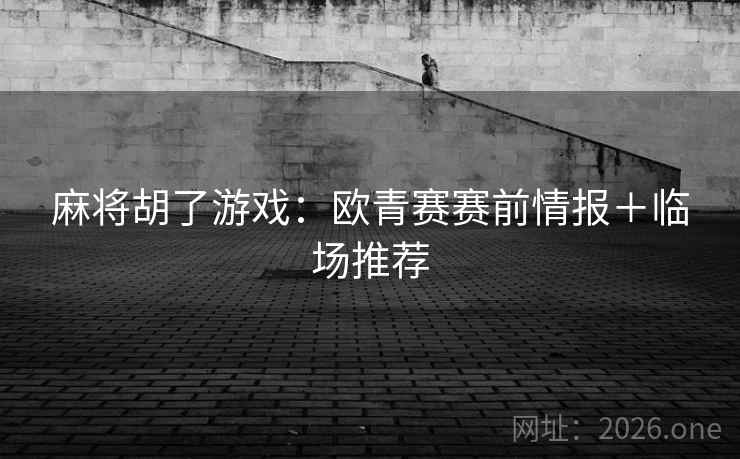 麻将胡了游戏:欧青赛赛前情报+临场推荐 第1张 麻将胡了游戏:欧青赛赛前情报+临场推荐 第1张