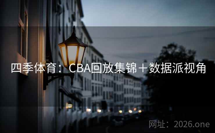 四季体育:CBA回放集锦+数据派视角 第2张 四季体育:CBA回放集锦+数据派视角 第2张
