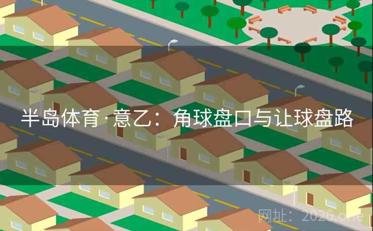 半岛体育·意乙:角球盘口与让球盘路 第2张 半岛体育·意乙:角球盘口与让球盘路 第2张