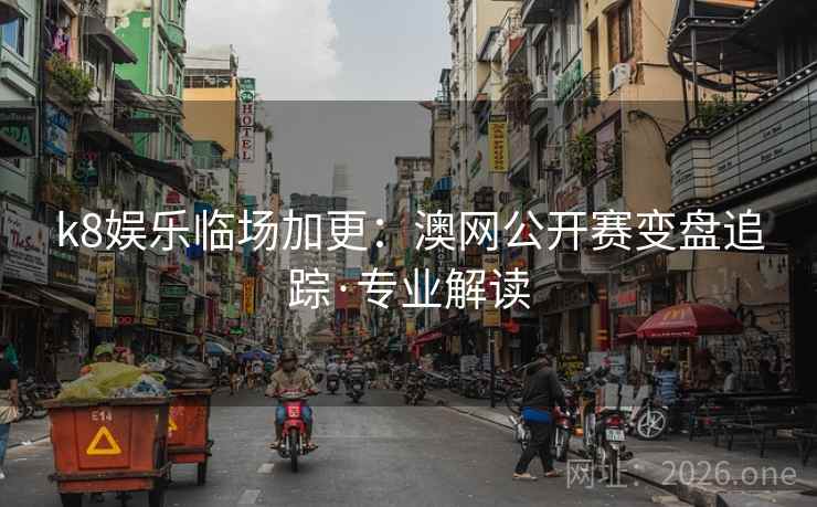 k8娱乐临场加更：澳网公开赛变盘追踪·专业解读