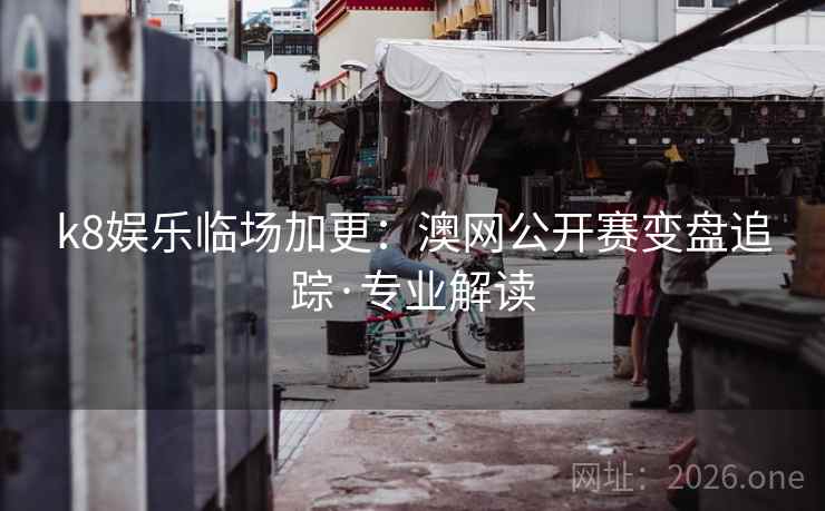 k8娱乐临场加更：澳网公开赛变盘追踪·专业解读  第2张