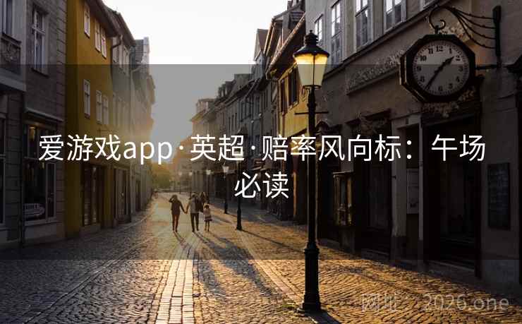 爱游戏app·英超·赔率风向标：午场必读  第2张