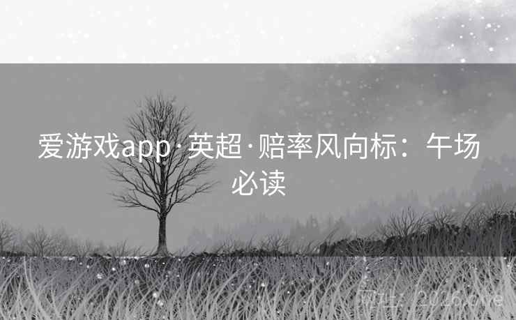 爱游戏app·英超·赔率风向标：午场必读