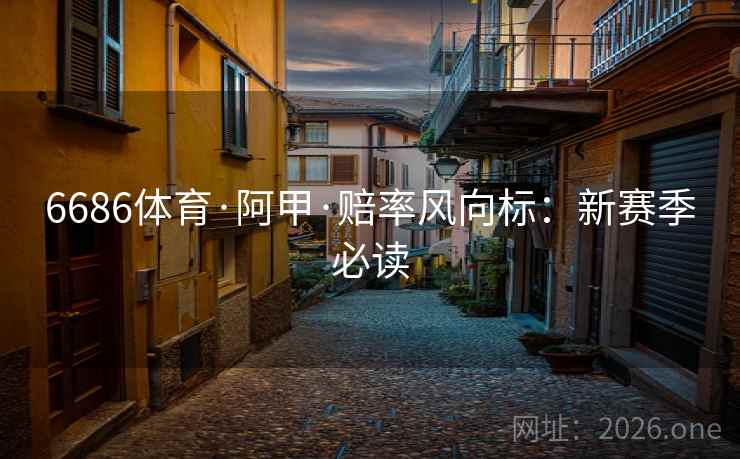 6686体育·阿甲·赔率风向标：新赛季必读